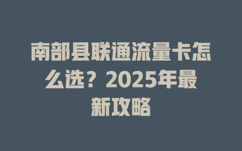 南部县联通流量卡怎么选？2025年最新攻略
