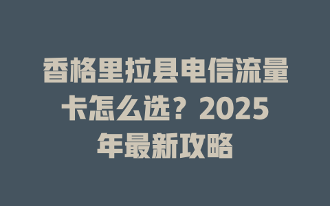 香格里拉县电信流量卡怎么选？2025年最新攻略