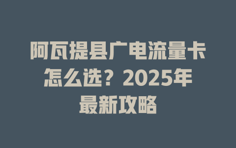 阿瓦提县广电流量卡怎么选？2025年最新攻略
