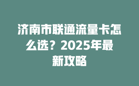 济南市联通流量卡怎么选？2025年最新攻略