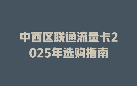 中西区联通流量卡2025年选购指南