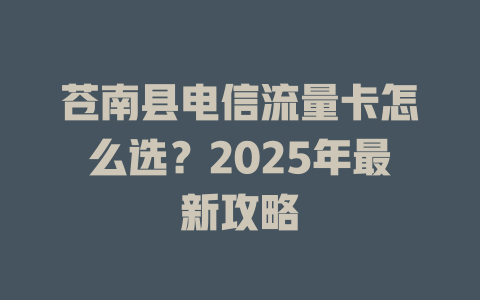 苍南县电信流量卡怎么选？2025年最新攻略