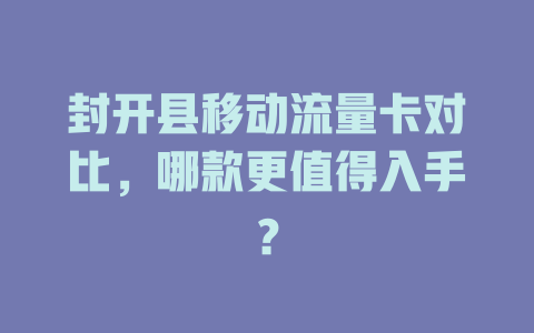 封开县移动流量卡对比，哪款更值得入手？