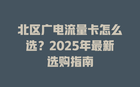 北区广电流量卡怎么选？2025年最新选购指南