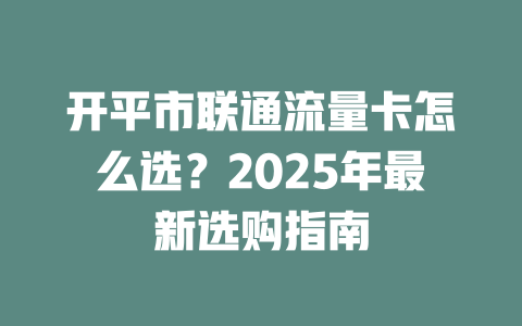 开平市联通流量卡怎么选？2025年最新选购指南