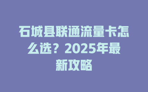 石城县联通流量卡怎么选？2025年最新攻略