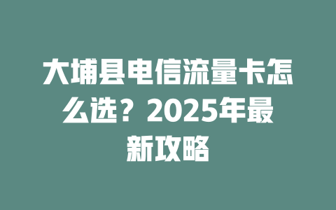 大埔县电信流量卡怎么选？2025年最新攻略