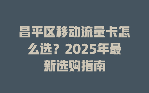 昌平区移动流量卡怎么选？2025年最新选购指南