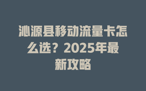 沁源县移动流量卡怎么选？2025年最新攻略