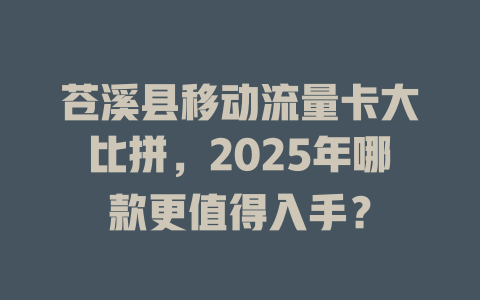 苍溪县移动流量卡大比拼，2025年哪款更值得入手？