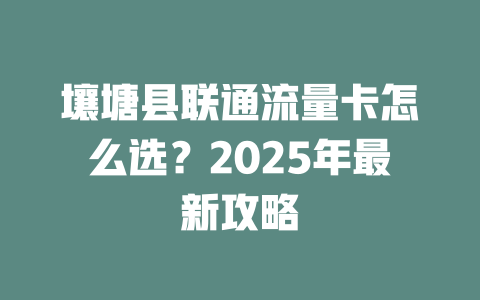 壤塘县联通流量卡怎么选？2025年最新攻略