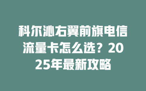 科尔沁右翼前旗电信流量卡怎么选？2025年最新攻略