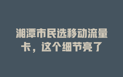 湘潭市民选移动流量卡，这个细节亮了