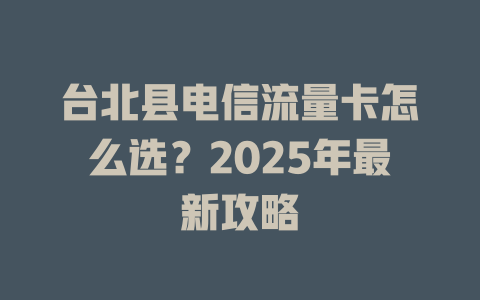 台北县电信流量卡怎么选？2025年最新攻略