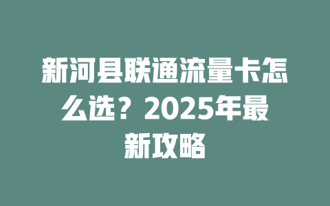 新河县联通流量卡怎么选？2025年最新攻略