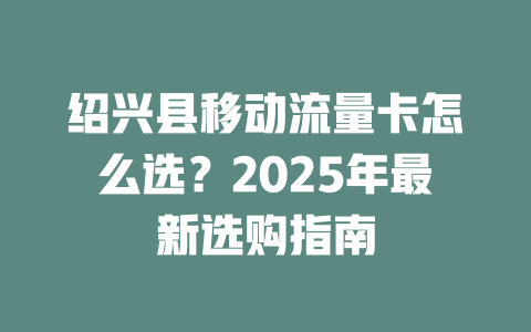 绍兴县移动流量卡怎么选？2025年最新选购指南