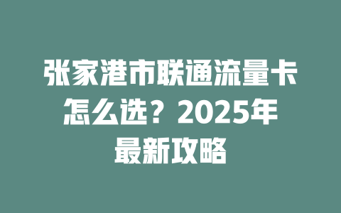 张家港市联通流量卡怎么选？2025年最新攻略