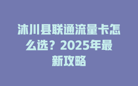 沐川县联通流量卡怎么选？2025年最新攻略