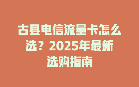 古县电信流量卡怎么选？2025年最新选购指南