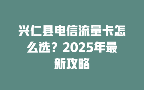 兴仁县电信流量卡怎么选？2025年最新攻略