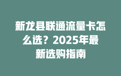 新龙县联通流量卡怎么选？2025年最新选购指南