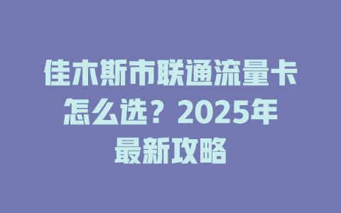 佳木斯市联通流量卡怎么选？2025年最新攻略