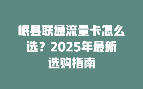 岷县联通流量卡怎么选？2025年最新选购指南