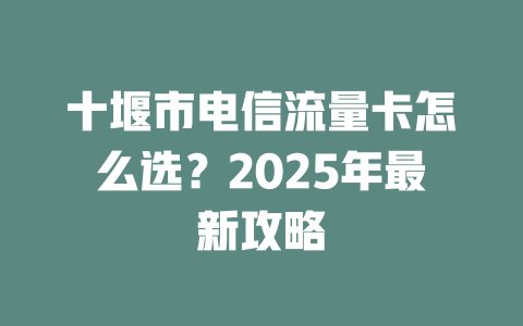 十堰市电信流量卡怎么选？2025年最新攻略