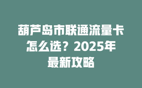 葫芦岛市联通流量卡怎么选？2025年最新攻略