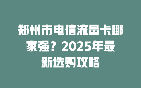 郑州市电信流量卡哪家强？2025年最新选购攻略