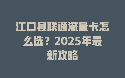 江口县联通流量卡怎么选？2025年最新攻略