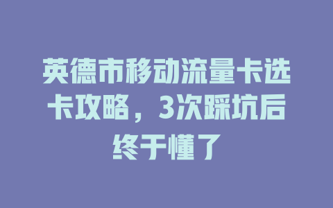 英德市移动流量卡选卡攻略，3次踩坑后终于懂了