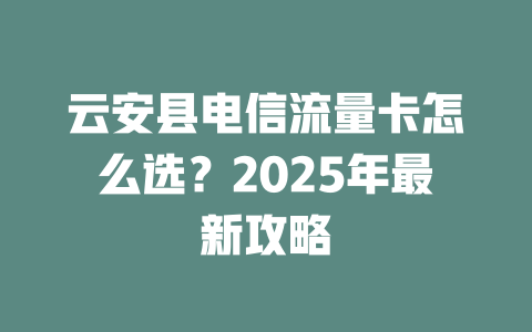 云安县电信流量卡怎么选？2025年最新攻略