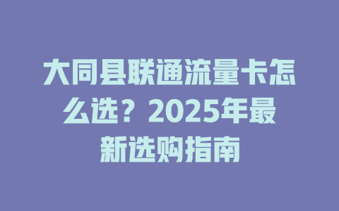 大同县联通流量卡怎么选？2025年最新选购指南