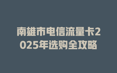 南雄市电信流量卡2025年选购全攻略