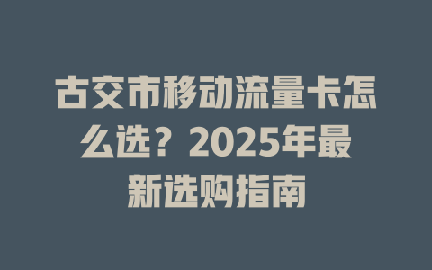 古交市移动流量卡怎么选？2025年最新选购指南