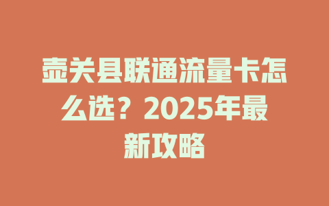 壶关县联通流量卡怎么选？2025年最新攻略