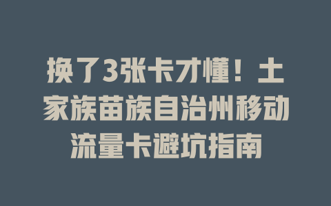 换了3张卡才懂！土家族苗族自治州移动流量卡避坑指南