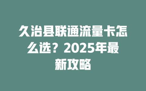 久治县联通流量卡怎么选？2025年最新攻略