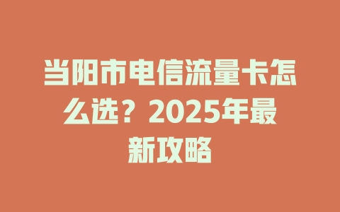 当阳市电信流量卡怎么选？2025年最新攻略