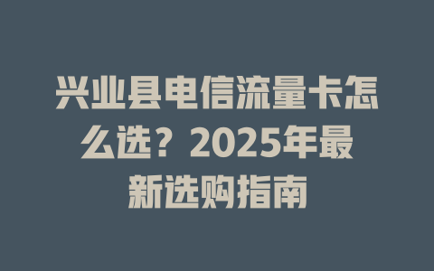 兴业县电信流量卡怎么选？2025年最新选购指南