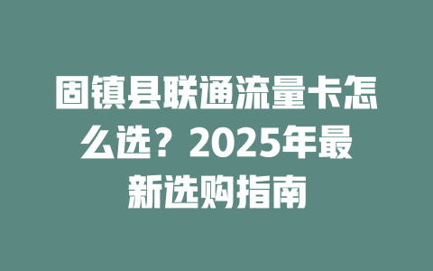 固镇县联通流量卡怎么选？2025年最新选购指南