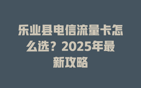 乐业县电信流量卡怎么选？2025年最新攻略