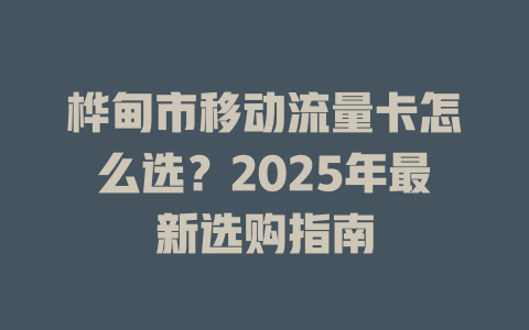 桦甸市移动流量卡怎么选？2025年最新选购指南