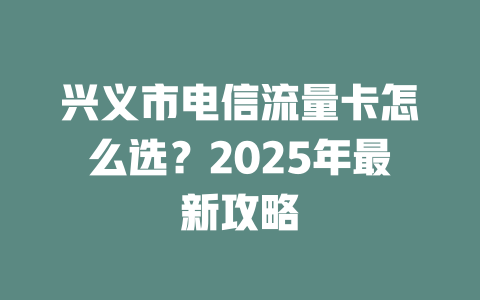 兴义市电信流量卡怎么选？2025年最新攻略