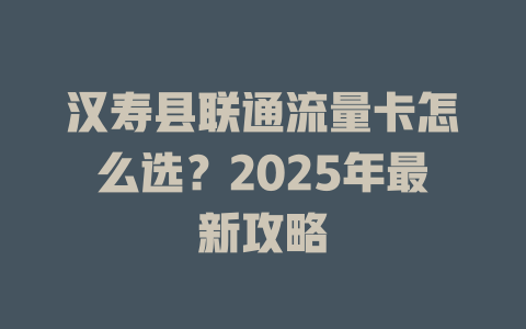 汉寿县联通流量卡怎么选？2025年最新攻略