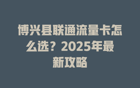 博兴县联通流量卡怎么选？2025年最新攻略