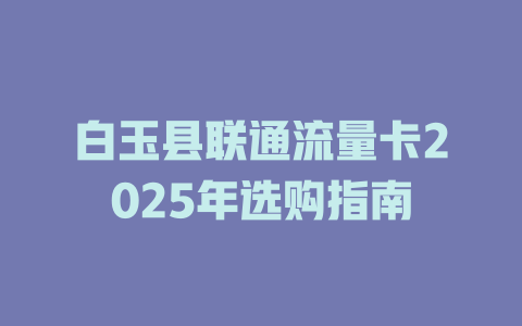 白玉县联通流量卡2025年选购指南