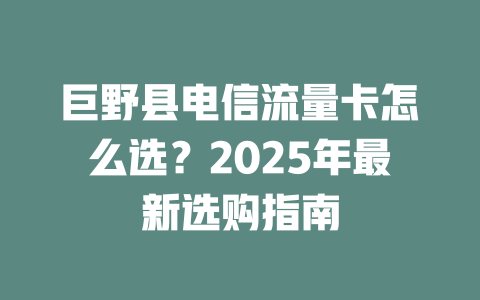 巨野县电信流量卡怎么选？2025年最新选购指南
