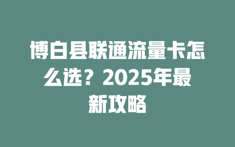 博白县联通流量卡怎么选？2025年最新攻略